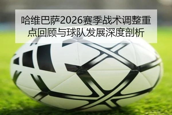 哈维巴萨2026赛季战术调整重点回顾与球队发展深度剖析